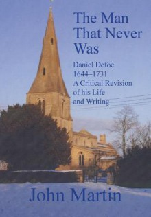 The Man That Never Was Daniel Defoe: 1644-1731 a Critical Revision of His Life and Writing - John Martin, Professor Kevin Barry