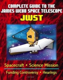 Complete Guide to NASA's James Webb Space Telescope (JWST) Project - Spacecraft, Instruments and Mirror, Science, Infrared Astronomy, GAO and Independent Review Reports, Congressional Hearings - World Spaceflight News, NASA