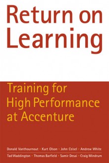 Return on Learning: Training for High Performance at Accenture - Donald Vanthournout, Kurt Olson, John Ceisel, Andrew White, Tad Waddington, Samir Desai, Thomas Barfield, Craig Mindrum