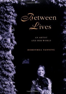 Between Lives: An Artist and Her World - Dorothea Tanning