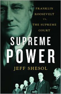 Supreme Power: Franklin Roosevelt vs. the Supreme Court - Jeff Shesol