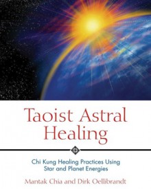 Taoist Astral Healing: Chi Kung Healing Practices Using Star and Planet Energies - Mantak Chia