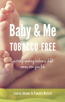 Baby and Me Tobacco Free: Quitting Smoking Before a Child Comes Into Your Life - Laurie Adams, Pamela Mccoll, Bonnie Berk