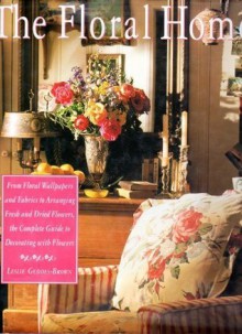 The Floral Home: From Floral Wallpapers and Fabrics to Arranging Fresh and Dried Flowers - Leslie Geddes-Brown