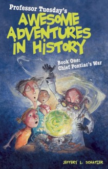 Professor Tuesday's Awesome Adventures in History, Book One: Chief Pontiac's War - Jeffery L. Schatzer