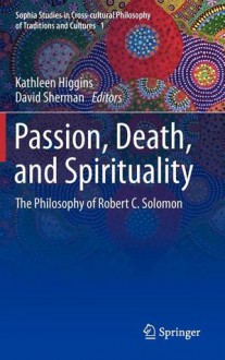 Passion, Death, and Spirituality: The Philosophy of Robert C. Solomon - Kathleen Higgins, David Sherman