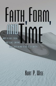 Faith, Form, and Time: What the Bible Teaches and Science Confirms about Creation and the Age of the Universe - Kurt P. Wise