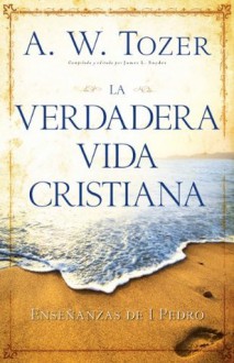 La verdadera vida cristiana (Spanish Edition) - A.W. Tozer