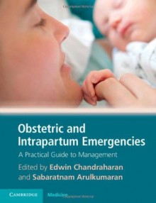 Obstetric and Intrapartum Emergencies: A Practical Guide to Management. Edited by Edwin Chandraharan, Sabaratnam Arulkumaran - Edwin Chandraharan, Sabaratnam Arulkumaran