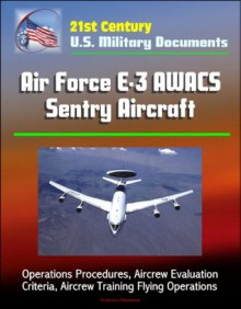 21st Century U.S. Military Documents: Air Force E-3 AWACS Sentry Aircraft - Operations Procedures, Aircrew Evaluation Criteria, Aircrew Training Flying Operations - U.S. Government, Department of Defense, U.S. Military, U.S. Air Force