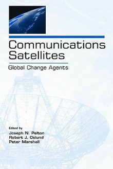 Communications Satellites: Global Change Agents (Telecommunications Series) (Volume in the Telecommunications Series) - Joseph N. Pelton, Peter Marshall, Robert J. Oslund