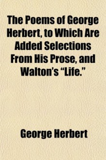 The Poems of George Herbert, to Which Are Added Selections From His Prose, and Walton's "Life." - George Herbert