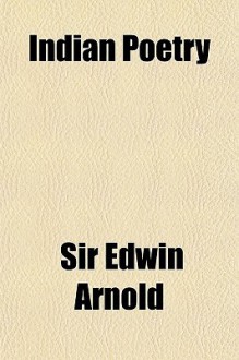 Indian poetry containing The Indian song of songs, of the Gita Govinda of Jayadeva: two books from The Iliad of India, Proverbial wisdom from the Shlokas of Hitopadesa, and other oriental poems - Edwin Arnold