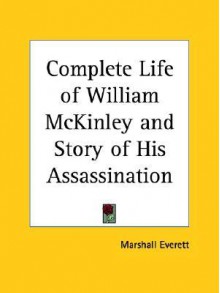 Complete Life of William McKinley and Story of His Assassination - Marshall Everett