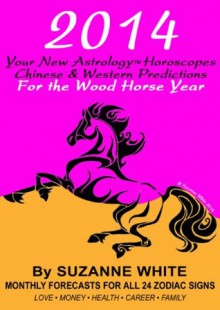 2014 YOUR NEW ASTROLOGY HOROSCOPES - Chinese and Western Predictions For the Wood Horse Year - Suzanne White