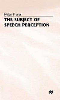 The Subject Of Speech Perception: An Analysis Of The Philosophical Foundations Of The Information Processing Model - Helen Fraser