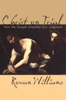 Christ on Trial: How the Gospel Unsettles Our Judgement - Rowan Williams