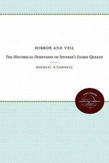 Mirror and Veil: The Historical Dimension of Spenser's Faerie Queene - Michael O'Connell