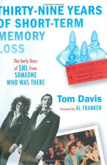 Thirty-Nine Years of Short-Term Memory Loss: The Early Days of SNL from Someone Who Was There - Tom Davis,Al Franken