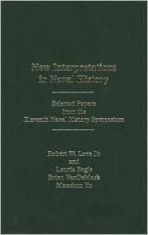 New Interpretations In Naval History: Selected Papers From The Eleventh Naval History Symposium, Held At The United States Naval Academy, 21 23 October 1993 - Robert Love