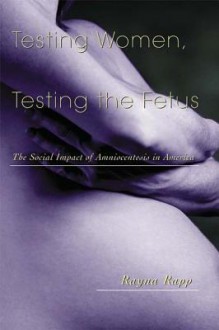 Testing Women, Testing the Fetus: The Social Impact of Amniocentesis in America - Rayna Rapp