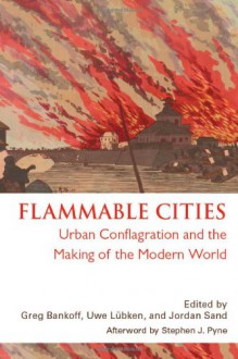 Flammable Cities: Urban Conflagration and the Making of the Modern World - Greg Bankoff, Uwe Lubken, Jordan Sand, Stephen J. Pyne