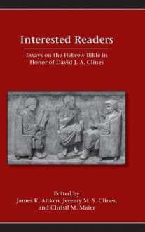 Interested Readers: Essays on the Hebrew Bible in Honor of David J. A. Clines - James Aitken, Jeremy Clines, Cristl Maier