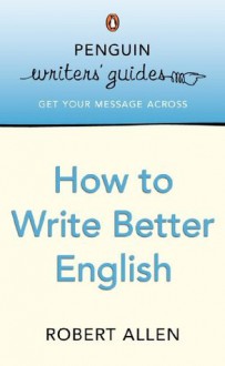 Penguin Writers' Guides: How to Write Better English: How to Write Better English - Robert Allen