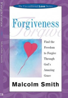 Forgiveness: Find The Freedom To Forgive Throught God's Amazing Grace (Unconditional Love) - Malcolm Smith