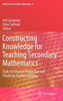 Constructing Knowledge for Teaching Secondary Mathematics: Tasks to enhance prospective and practicing teacher learning (Mathematics Teacher Education) - Orit Zaslavsky, Peter Sullivan