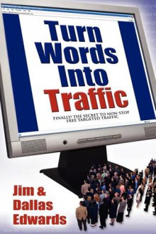 Turn Your Words Into Traffic: Finally! the Secret to Non-Stop Free Targeted Website Traffic - Jim Edwards, Dallas Edwards