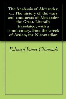 The Anabasis of Alexander; or, The history of the wars and conquests of Alexander the Great. Literally translated, with a commentary, from the Greek of Arrian, the Nicomedian - Edward James Chinnock, Arrian