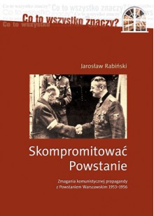 Skompromitować Powstanie. Zmagania komunistycznej propagandy z Powstaniem Warszawskim 1953-1956. - Jarosław Rabiński