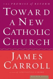 Toward a New Catholic Church: The Promise of Reform - James Carroll