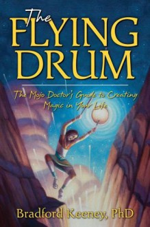 The Flying Drum: The Mojo Doctor's Guide to Creating Magic in Your Life - Bradford P. Keeney