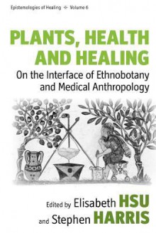 Plants, Health and Healing: On the Interface of Ethnobotany and Medical Anthropology - Elisabeth Hsu, Stephen Harris