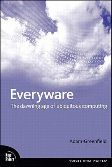 Everyware: The Dawning Age of Ubiquitous Computing - Adam Greenfield