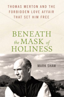 Beneath the Mask of Holiness: Thomas Merton and the Forbidden Love Affair that Set Him Free - Mark Shaw