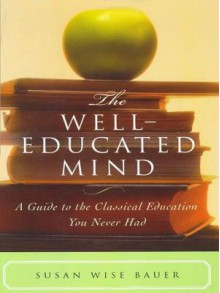 The Well-Educated Mind: A Guide to the Classical Education You Never Had - Susan Wise Bauer