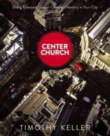 Center Church: Doing Balanced, Gospel-Centered Ministry in Your City - Timothy Keller