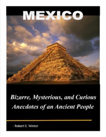 Mexico: Bizarre, Mysterious, and Curious Anecdotes of an Ancient People - Robert Winter