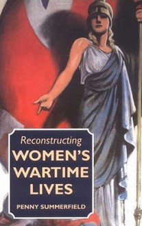 Reconstructing Women's Wartime Lives - Penny Summerfield