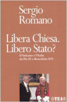 Libera Chiesa. Libero Stato?: Il Vaticano e l'Italia da Pio IX a Benedetto XVI - Sergio Romano