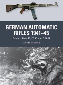 German Automatic Rifles 1941-45: Gew 41, Gew 43, FG 42 and StG 44 - Chris McNab