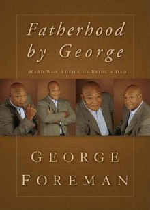 Fatherhood by George: Hard-Won Advice on Being a Dad - George Foreman