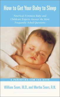 How to Get Your Baby to Sleep : America's Foremost Baby and Childcare Experts Answer the Most Frequently Asked Questions - William Sears, Martha Sears