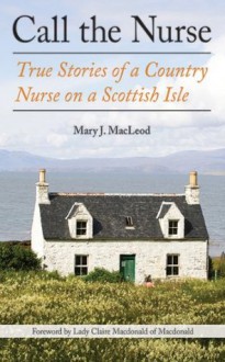 Call the Nurse: True Stories of a Country Nurse on a Scottish Isle - Mary J. Macleod, Macdonald of Macdonald, Claire