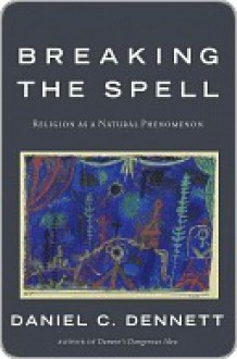 Breaking the Spell: Religion as a Natural Phenomenon - Daniel C. Dennett