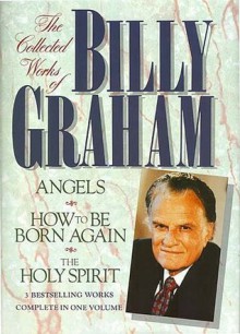 The Collected Works of Billy Graham: Three Bestselling Works Complete in One Volume (Angels, How to Be Born Again, and The Holy Spirit) - Billy Graham