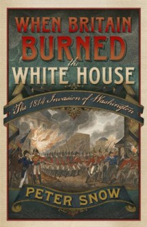 When Britain Burned the White House The 1814 Invasion of Washington - Peter Snow